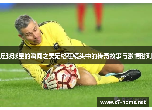 足球球星的瞬间之美定格在镜头中的传奇故事与激情时刻