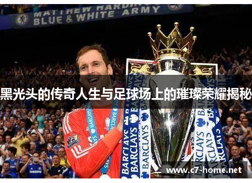 黑光头的传奇人生与足球场上的璀璨荣耀揭秘