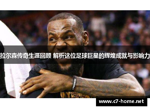 拉尔森传奇生涯回顾 解析这位足球巨星的辉煌成就与影响力
