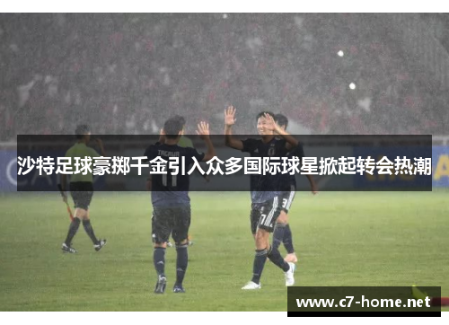 沙特足球豪掷千金引入众多国际球星掀起转会热潮