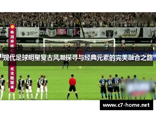 现代足球明星复古风潮探寻与经典元素的完美融合之路