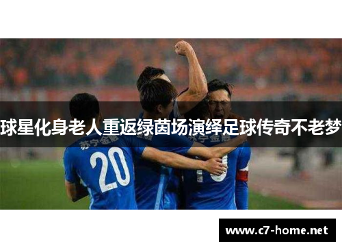 球星化身老人重返绿茵场演绎足球传奇不老梦