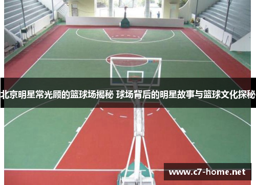 北京明星常光顾的篮球场揭秘 球场背后的明星故事与篮球文化探秘